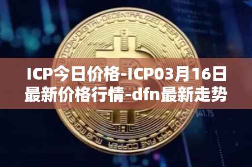 ICP今日价格-ICP03月16日最新价格行情-dfn最新走势消息