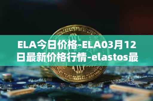 ELA今日价格-ELA03月12日最新价格行情-elastos最新走势消息