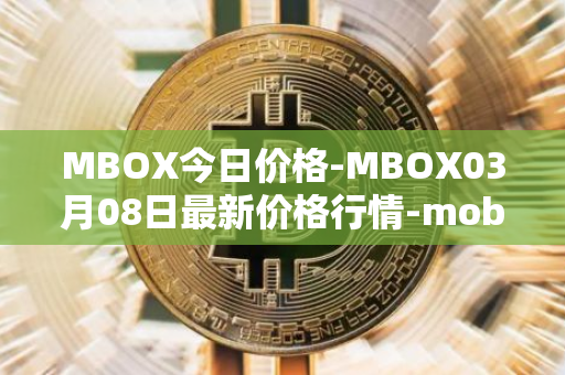 MBOX今日价格-MBOX03月08日最新价格行情-mobox最新走势消息