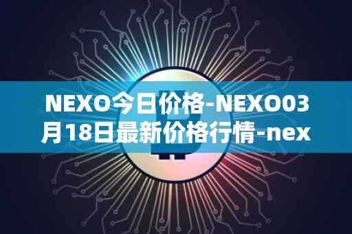 NEXO今日价格-NEXO03月18日最新价格行情-nexo最新走势消息