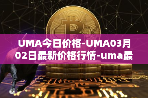 UMA今日价格-UMA03月02日最新价格行情-uma最新走势消息