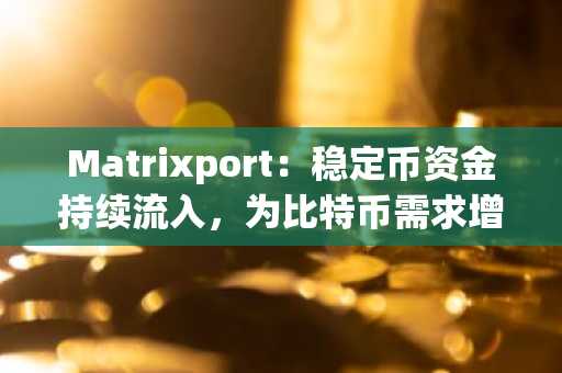 Matrixport：稳定币资金持续流入，为比特币需求增长奠定基础