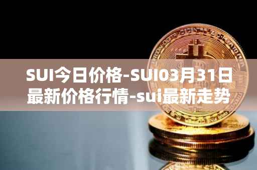 SUI今日价格-SUI03月31日最新价格行情-sui最新走势消息