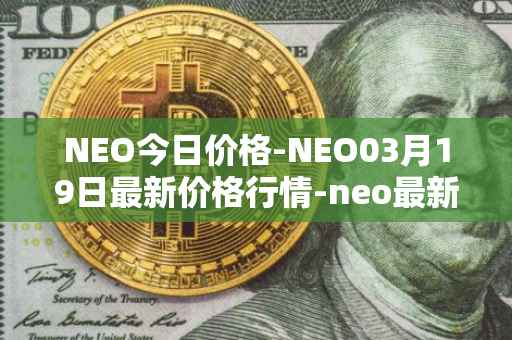 NEO今日价格-NEO03月19日最新价格行情-neo最新走势消息