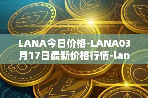 LANA今日价格-LANA03月17日最新价格行情-lanacoin最新走势消息