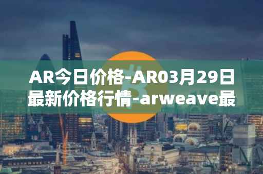 AR今日价格-AR03月29日最新价格行情-arweave最新走势消息