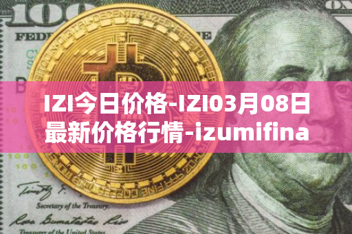 IZI今日价格-IZI03月08日最新价格行情-izumifinance最新走势消息