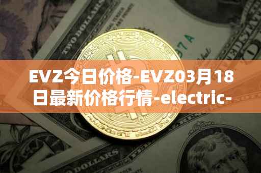 EVZ今日价格-EVZ03月18日最新价格行情-electric-vehicle-zone最新走势消息