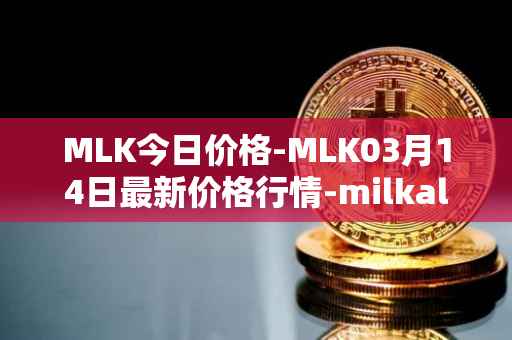 MLK今日价格-MLK03月14日最新价格行情-milkalliance最新走势消息