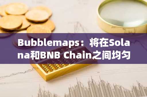Bubblemaps：将在Solana和BNB Chain之间均匀分配BMT代币的总供应量