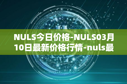 NULS今日价格-NULS03月10日最新价格行情-nuls最新走势消息