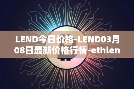 LEND今日价格-LEND03月08日最新价格行情-ethlend最新走势消息