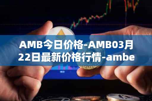AMB今日价格-AMB03月22日最新价格行情-amber最新走势消息