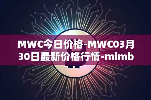 MWC今日价格-MWC03月30日最新价格行情-mimblewimble最新走势消息