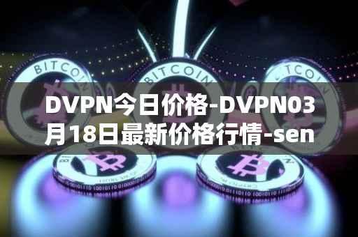 DVPN今日价格-DVPN03月18日最新价格行情-sentinel最新走势消息