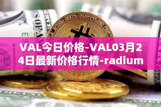 VAL今日价格-VAL03月24日最新价格行情-radium最新走势消息