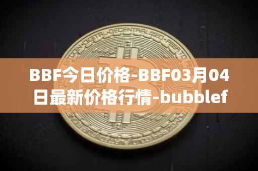 BBF今日价格-BBF03月04日最新价格行情-bubblefong最新走势消息