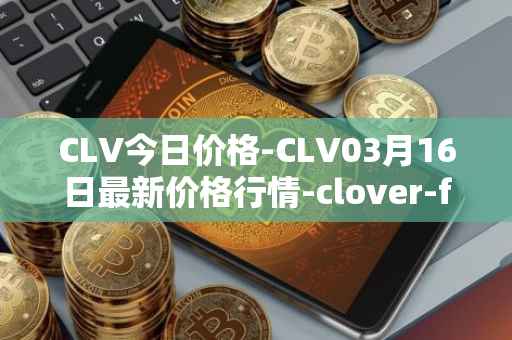 CLV今日价格-CLV03月16日最新价格行情-clover-finance最新走势消息