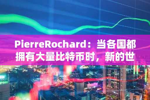 PierreRochard：当各国都拥有大量比特币时，新的世界储备货币默认就是比特币