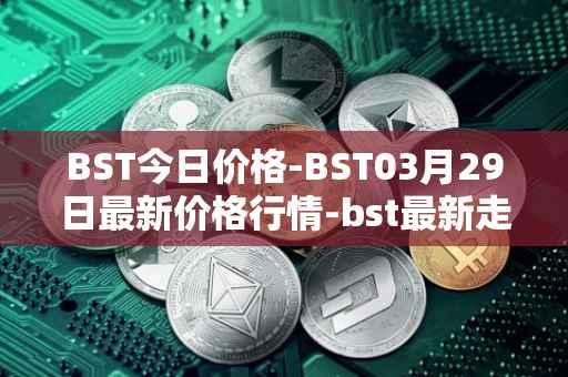 BST今日价格-BST03月29日最新价格行情-bst最新走势消息