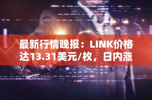 最新行情晚报：LINK价格达13.31美元/枚，日内涨幅2.07%