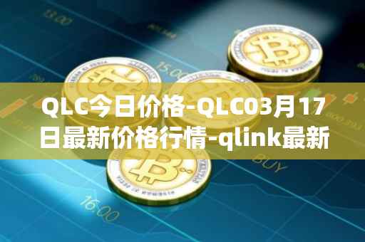 QLC今日价格-QLC03月17日最新价格行情-qlink最新走势消息