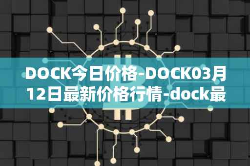 DOCK今日价格-DOCK03月12日最新价格行情-dock最新走势消息