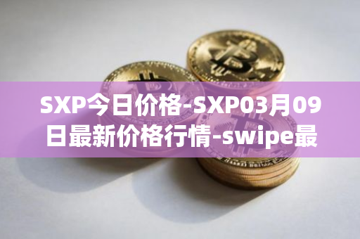 SXP今日价格-SXP03月09日最新价格行情-swipe最新走势消息