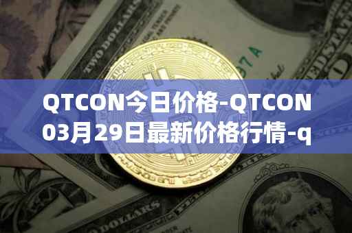 QTCON今日价格-QTCON03月29日最新价格行情-qtcon最新走势消息