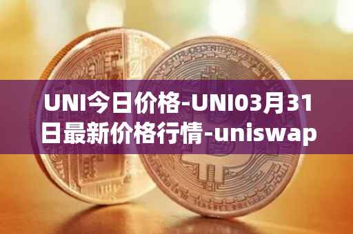 UNI今日价格-UNI03月31日最新价格行情-uniswap最新走势消息
