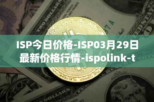 ISP今日价格-ISP03月29日最新价格行情-ispolink-token最新走势消息