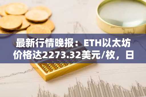 最新行情晚报：ETH以太坊价格达2273.32美元/枚，日内跌幅-1.01%