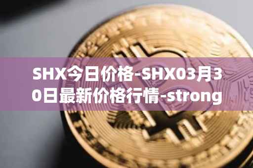 SHX今日价格-SHX03月30日最新价格行情-stronghold-token最新走势消息