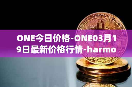 ONE今日价格-ONE03月19日最新价格行情-harmony最新走势消息
