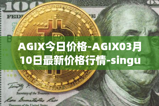 AGIX今日价格-AGIX03月10日最新价格行情-singularitynet-x最新走势消息