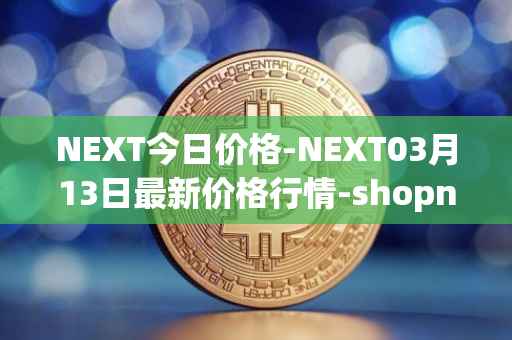 NEXT今日价格-NEXT03月13日最新价格行情-shopnext-nexttoken最新走势消息