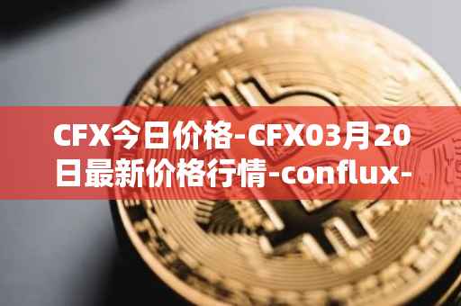 CFX今日价格-CFX03月20日最新价格行情-conflux-token最新走势消息