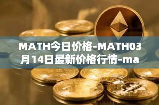 MATH今日价格-MATH03月14日最新价格行情-mathwallet最新走势消息
