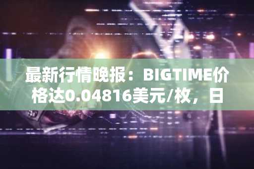 最新行情晚报：BIGTIME价格达0.04816美元/枚，日内跌幅-3.53%