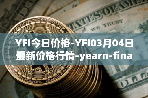 YFI今日价格-YFI03月04日最新价格行情-yearn-finance最新走势消息