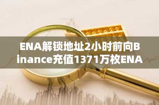 ENA解锁地址2小时前向Binance充值1371万枚ENA
