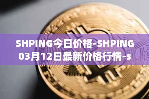 SHPING今日价格-SHPING03月12日最新价格行情-shping最新走势消息