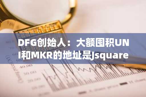 DFG创始人：大额囤积UNI和MKR的地址是Jsquare的持仓地址之一，与DFG无关