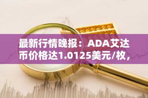 最新行情晚报：ADA艾达币价格达1.0125美元/枚，日内涨幅2.07%