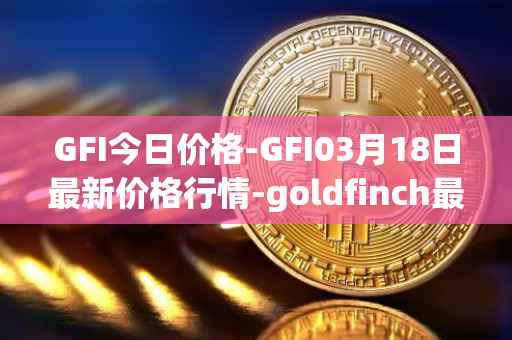 GFI今日价格-GFI03月18日最新价格行情-goldfinch最新走势消息