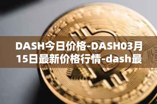 DASH今日价格-DASH03月15日最新价格行情-dash最新走势消息