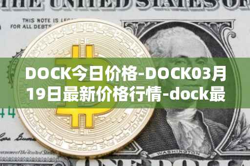 DOCK今日价格-DOCK03月19日最新价格行情-dock最新走势消息