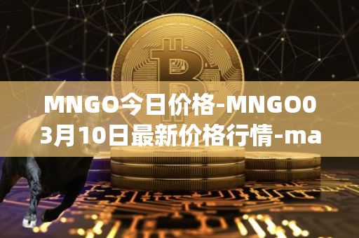 MNGO今日价格-MNGO03月10日最新价格行情-mango-markets最新走势消息