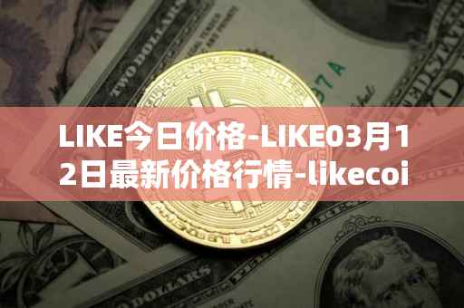 LIKE今日价格-LIKE03月12日最新价格行情-likecoin最新走势消息