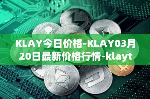 KLAY今日价格-KLAY03月20日最新价格行情-klaytn最新走势消息